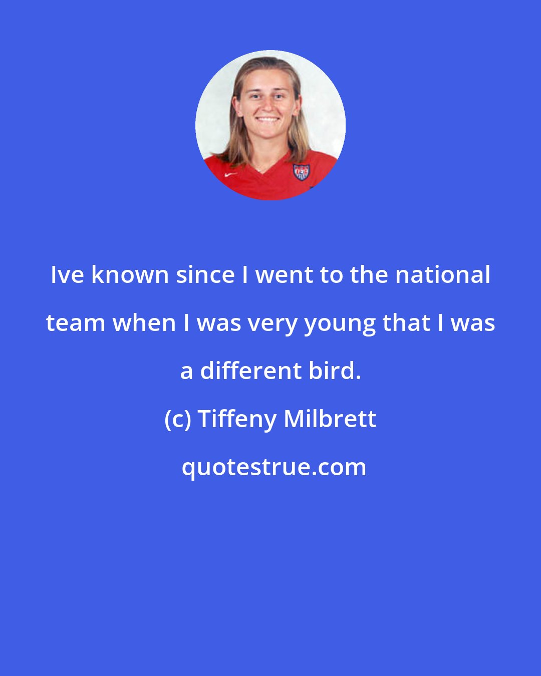 Tiffeny Milbrett: Ive known since I went to the national team when I was very young that I was a different bird.