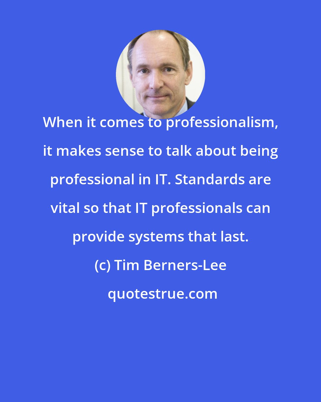 Tim Berners-Lee: When it comes to professionalism, it makes sense to talk about being professional in IT. Standards are vital so that IT professionals can provide systems that last.