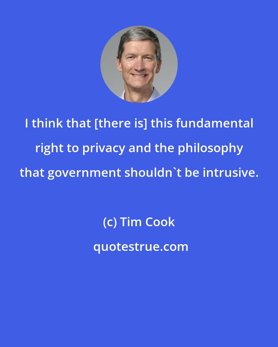 Tim Cook: I think that [there is] this fundamental right to privacy and the philosophy that government shouldn't be intrusive.