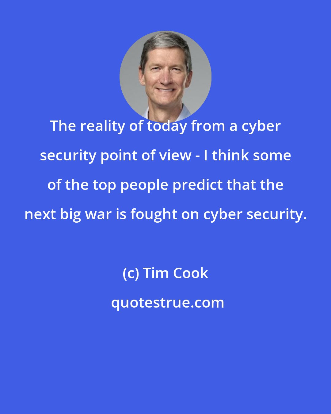 Tim Cook: The reality of today from a cyber security point of view - I think some of the top people predict that the next big war is fought on cyber security.