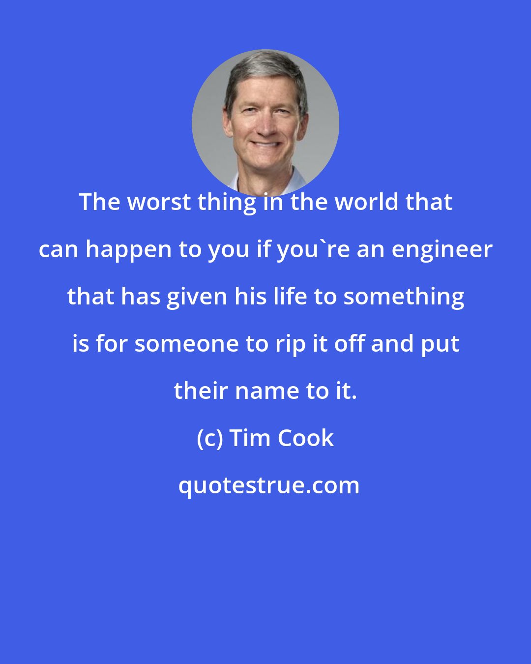 Tim Cook: The worst thing in the world that can happen to you if you're an engineer that has given his life to something is for someone to rip it off and put their name to it.