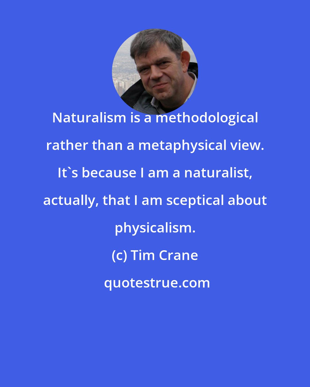 Tim Crane: Naturalism is a methodological rather than a metaphysical view. It's because I am a naturalist, actually, that I am sceptical about physicalism.