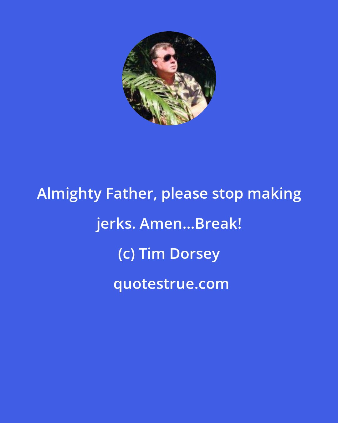 Tim Dorsey: Almighty Father, please stop making jerks. Amen...Break!