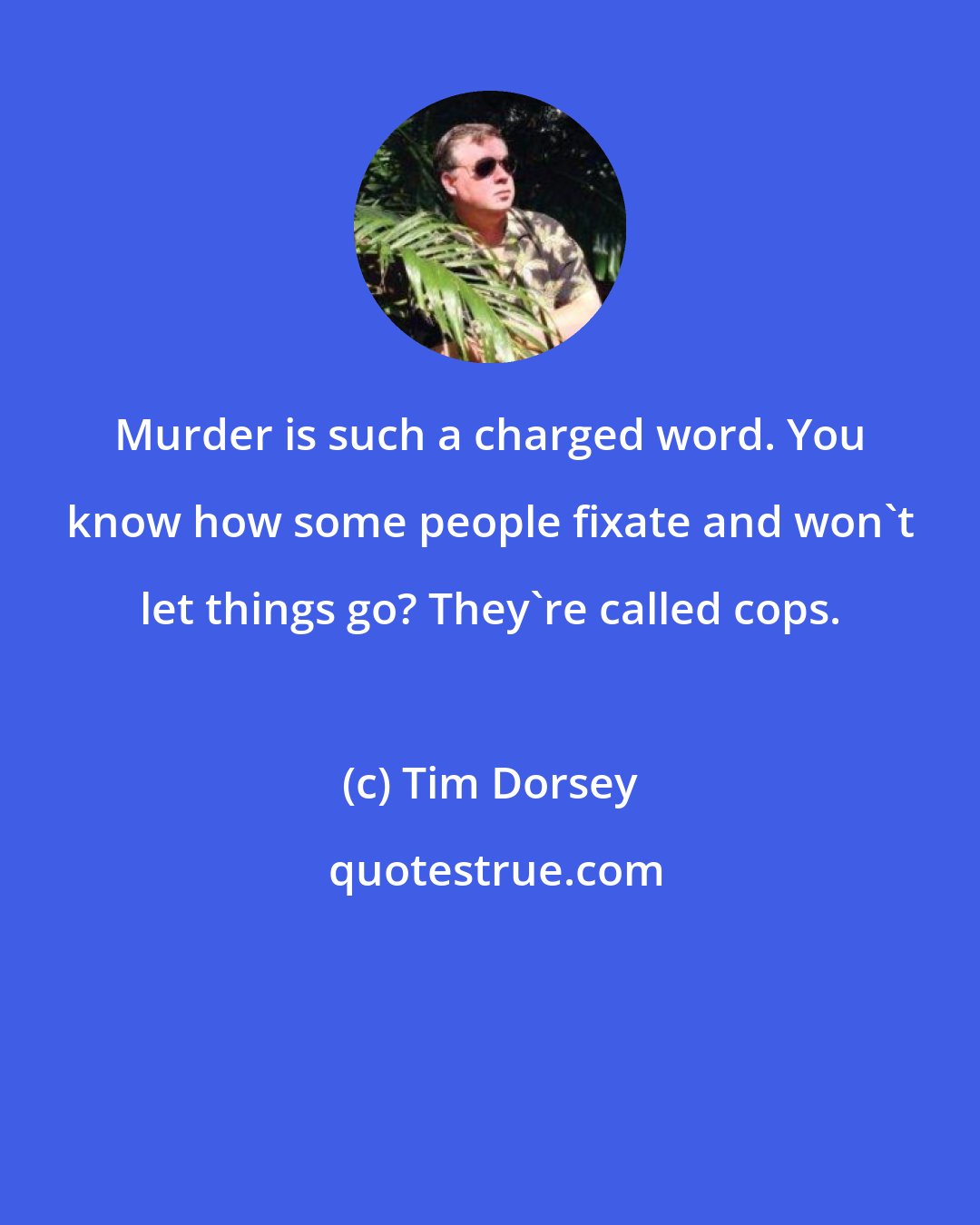 Tim Dorsey: Murder is such a charged word. You know how some people fixate and won't let things go? They're called cops.