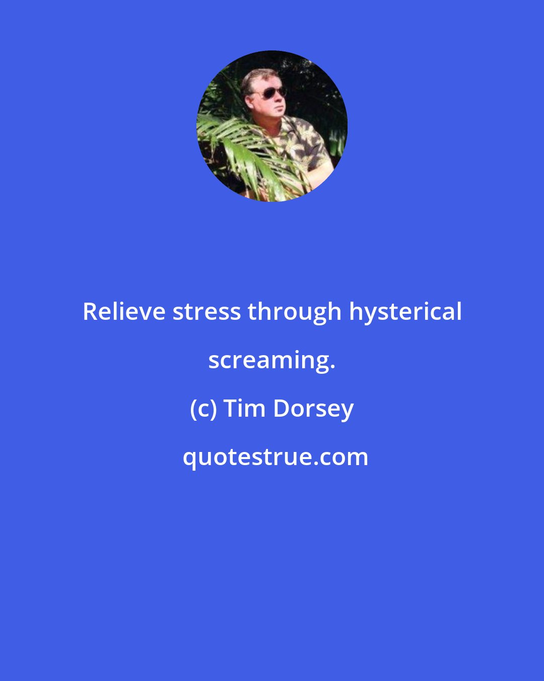 Tim Dorsey: Relieve stress through hysterical screaming.