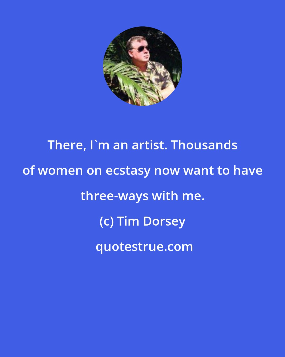 Tim Dorsey: There, I'm an artist. Thousands of women on ecstasy now want to have three-ways with me.