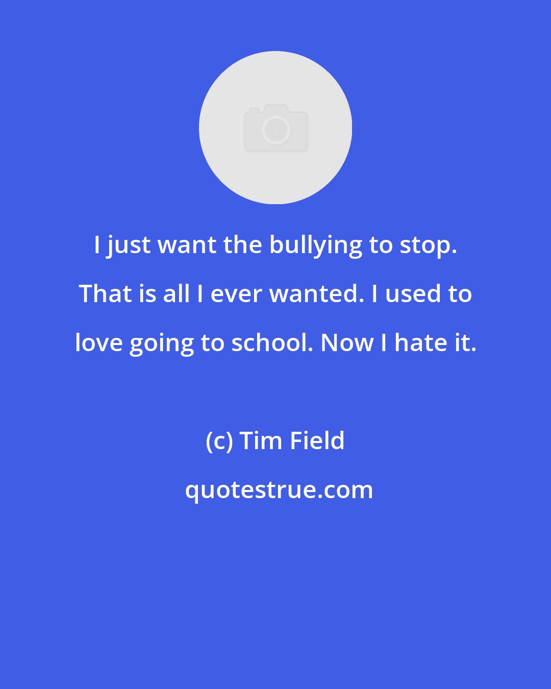 Tim Field: I just want the bullying to stop. That is all I ever wanted. I used to love going to school. Now I hate it.