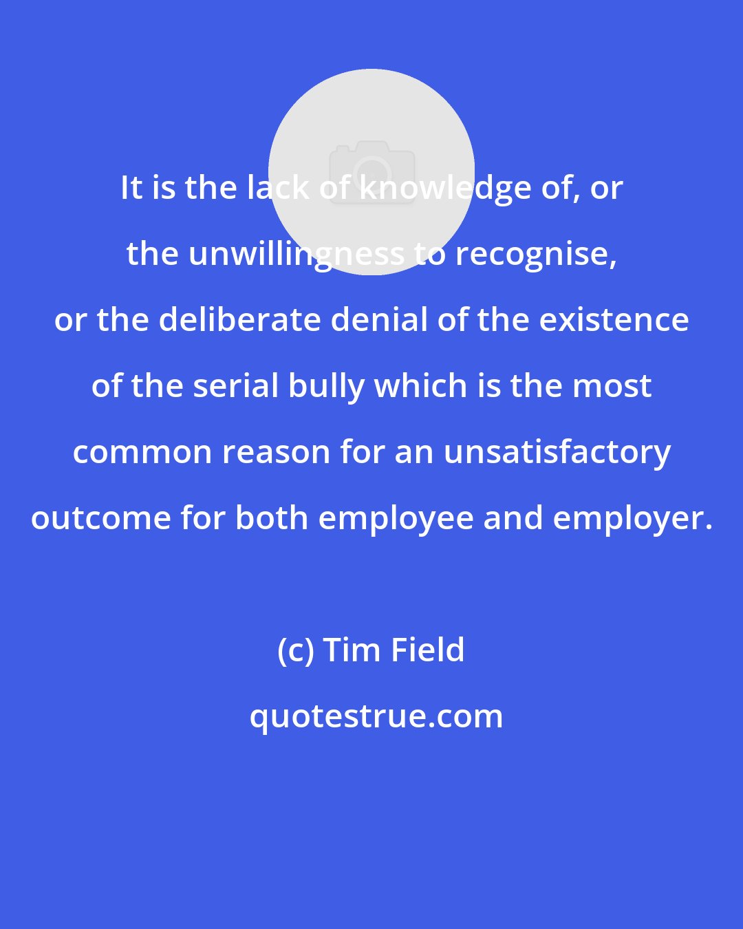 Tim Field: It is the lack of knowledge of, or the unwillingness to recognise, or the deliberate denial of the existence of the serial bully which is the most common reason for an unsatisfactory outcome for both employee and employer.
