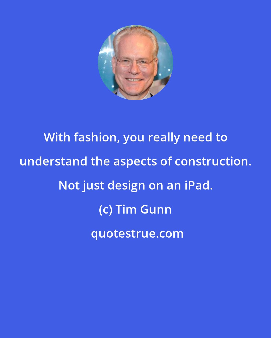 Tim Gunn: With fashion, you really need to understand the aspects of construction. Not just design on an iPad.