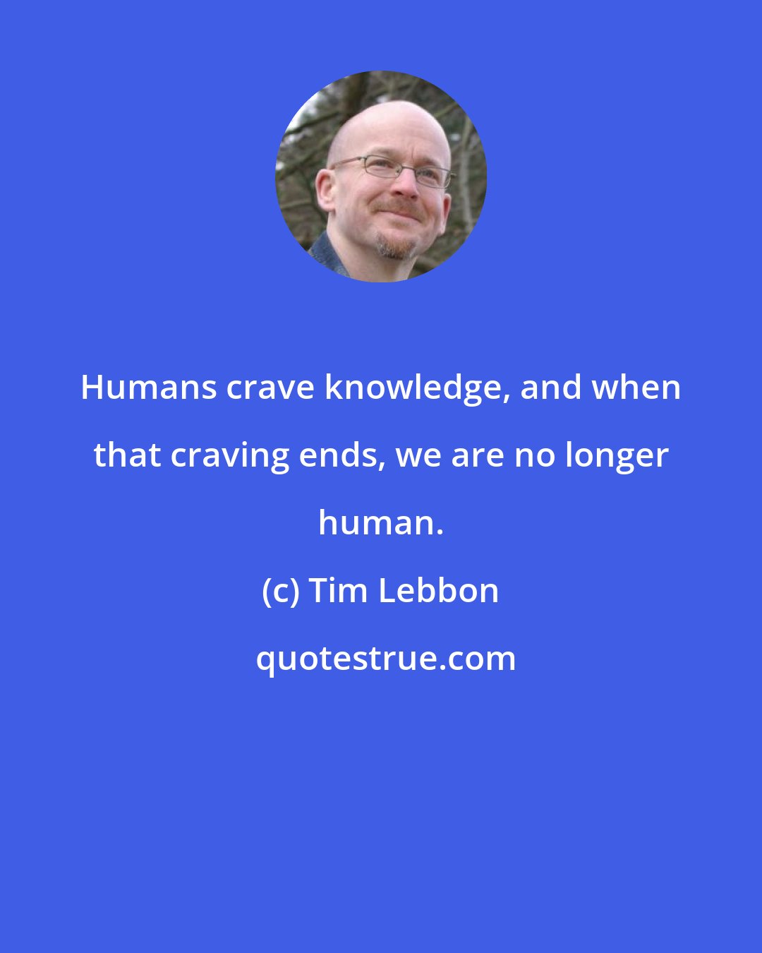 Tim Lebbon: Humans crave knowledge, and when that craving ends, we are no longer human.
