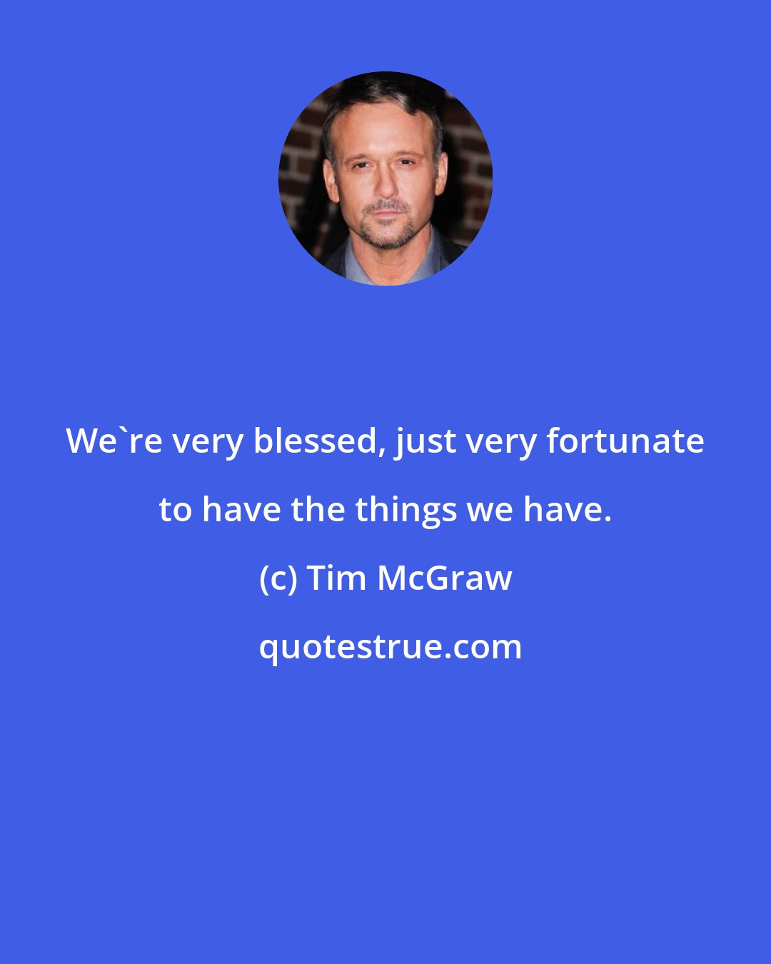 Tim McGraw: We're very blessed, just very fortunate to have the things we have.