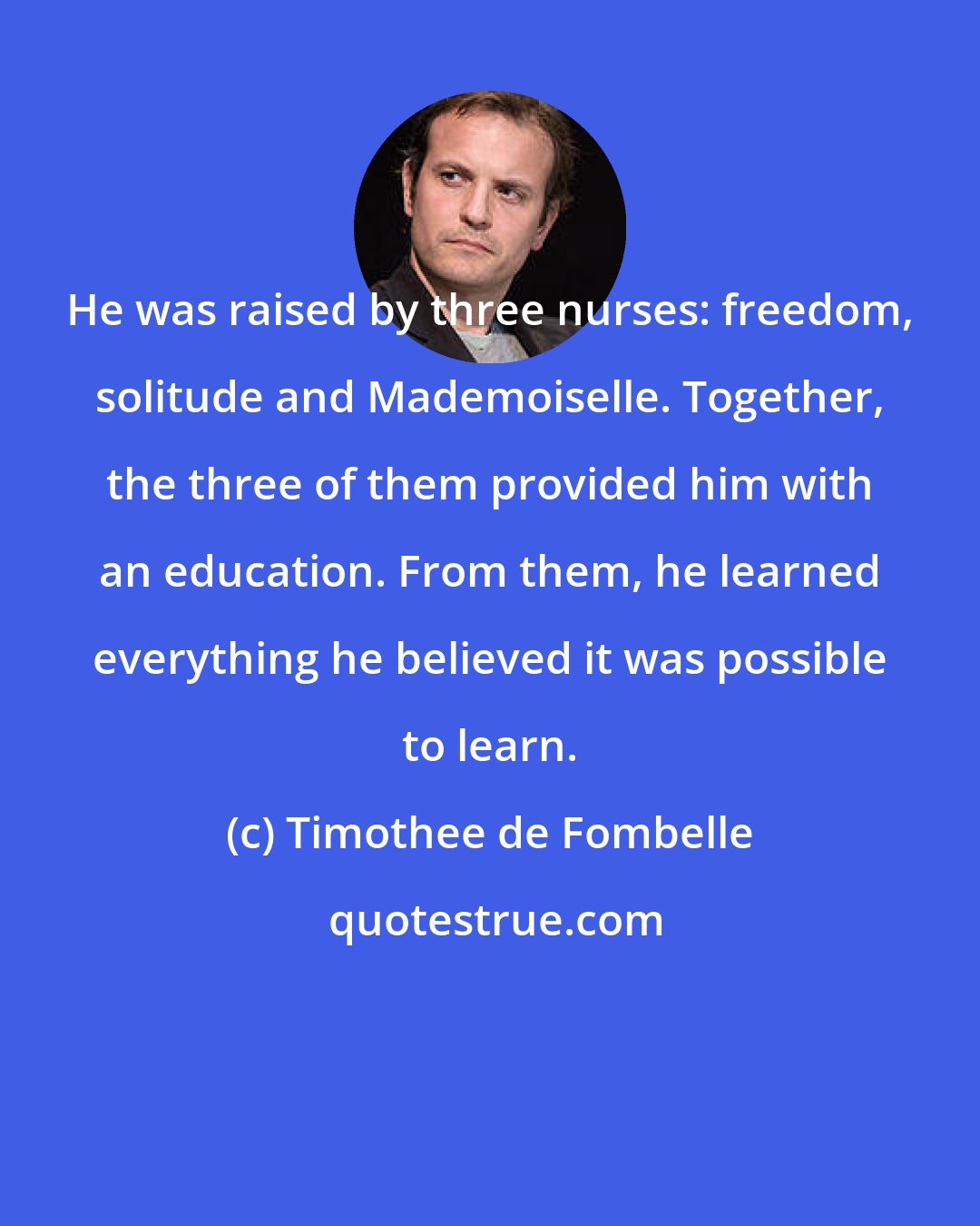 Timothee de Fombelle: He was raised by three nurses: freedom, solitude and Mademoiselle. Together, the three of them provided him with an education. From them, he learned everything he believed it was possible to learn.