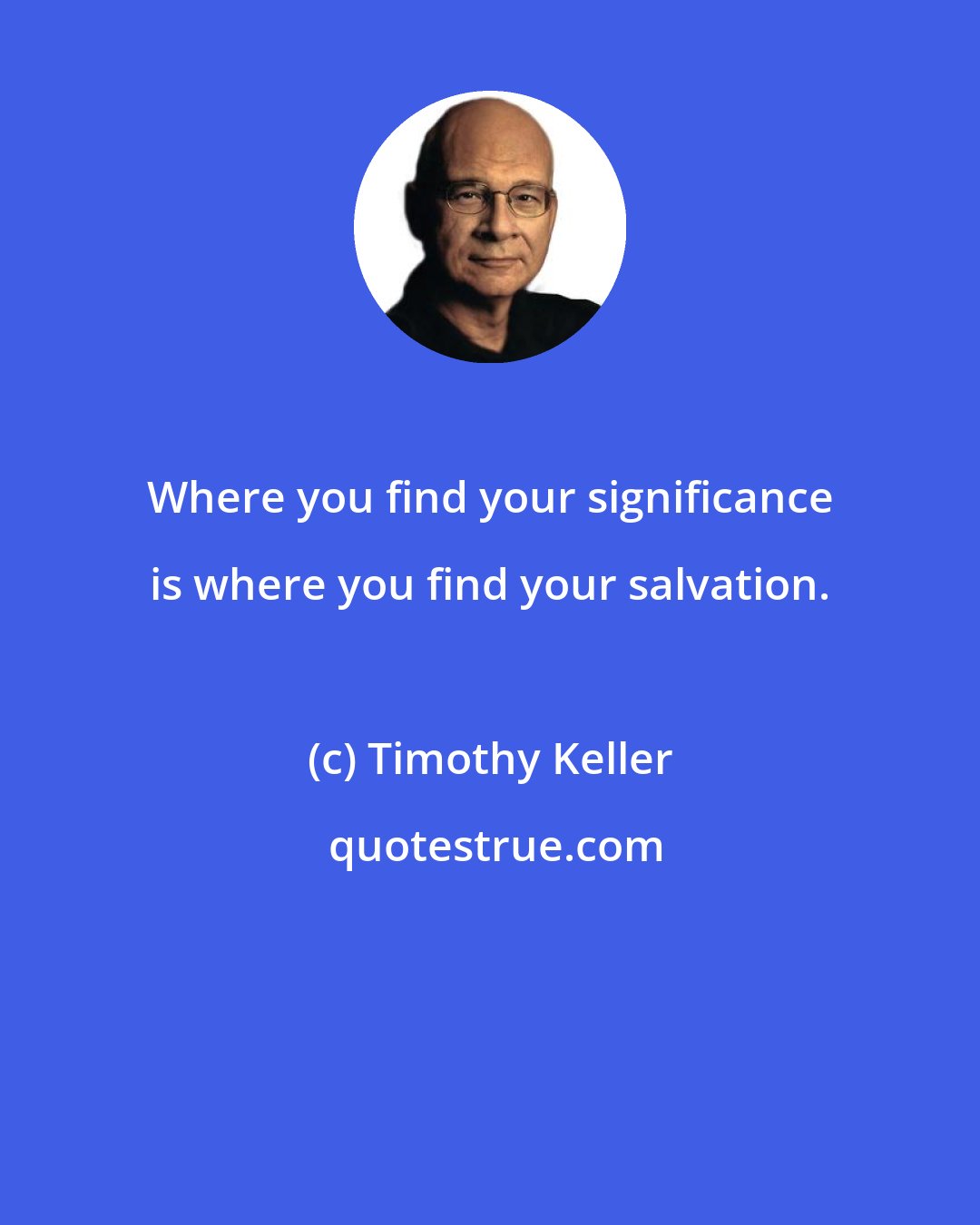 Timothy Keller: Where you find your significance is where you find your salvation.