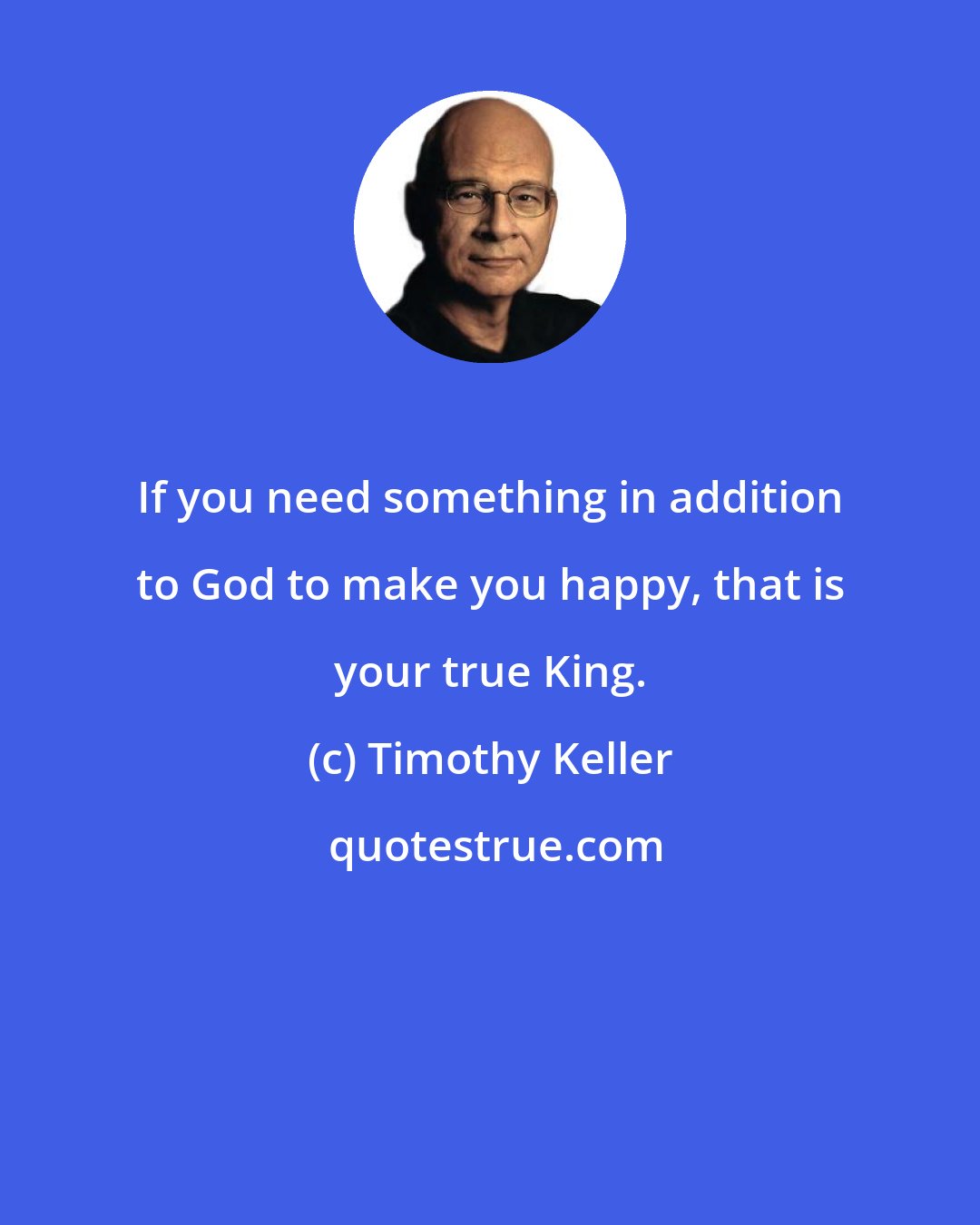 Timothy Keller: If you need something in addition to God to make you happy, that is your true King.