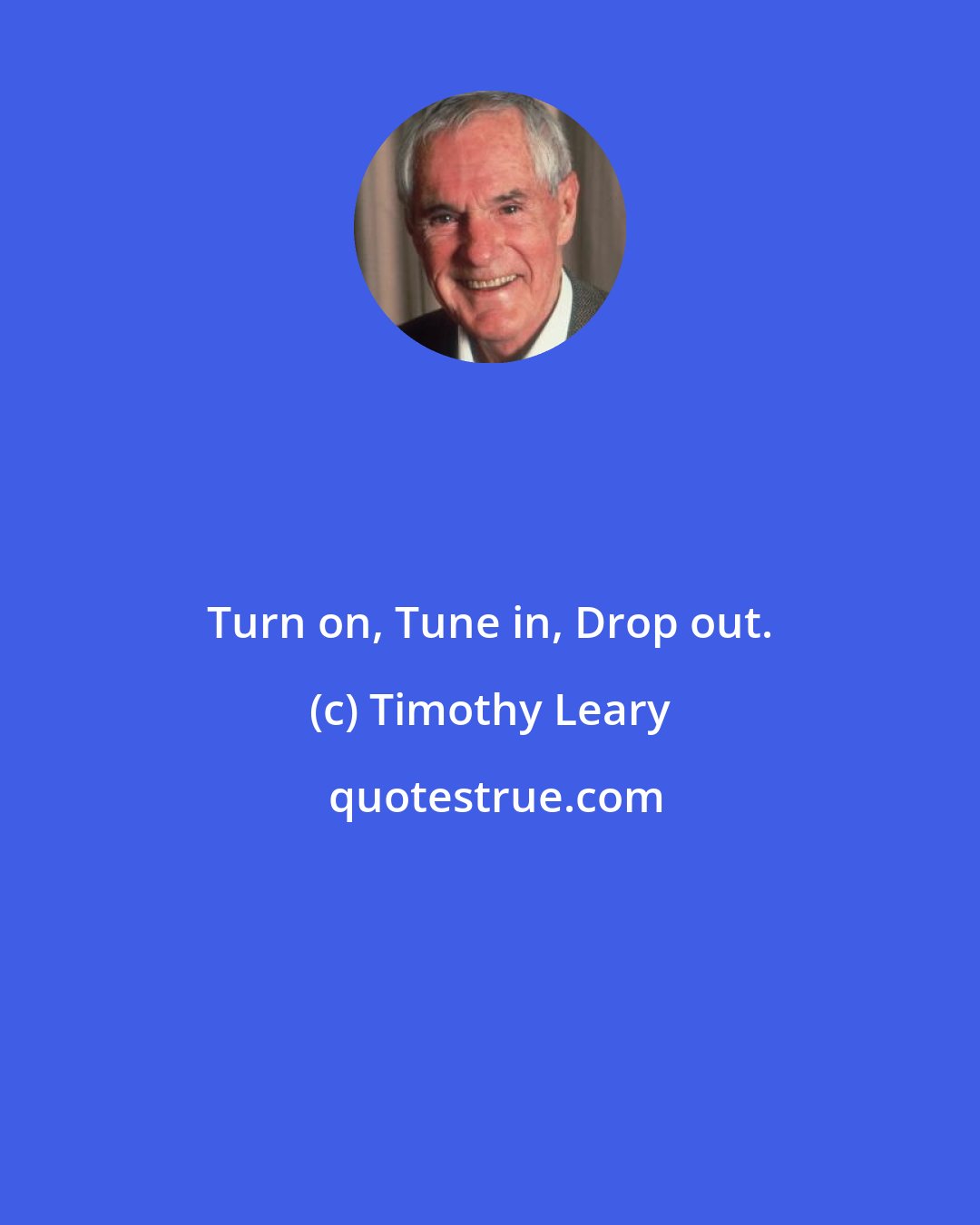 Timothy Leary: Turn on, Tune in, Drop out.