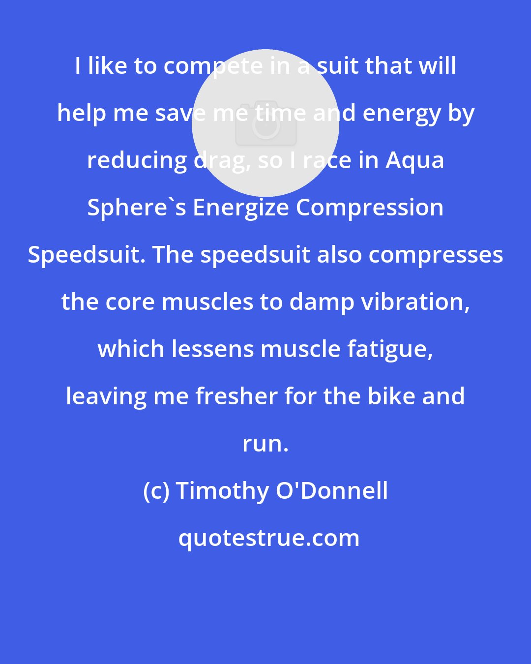 Timothy O'Donnell: I like to compete in a suit that will help me save me time and energy by reducing drag, so I race in Aqua Sphere's Energize Compression Speedsuit. The speedsuit also compresses the core muscles to damp vibration, which lessens muscle fatigue, leaving me fresher for the bike and run.