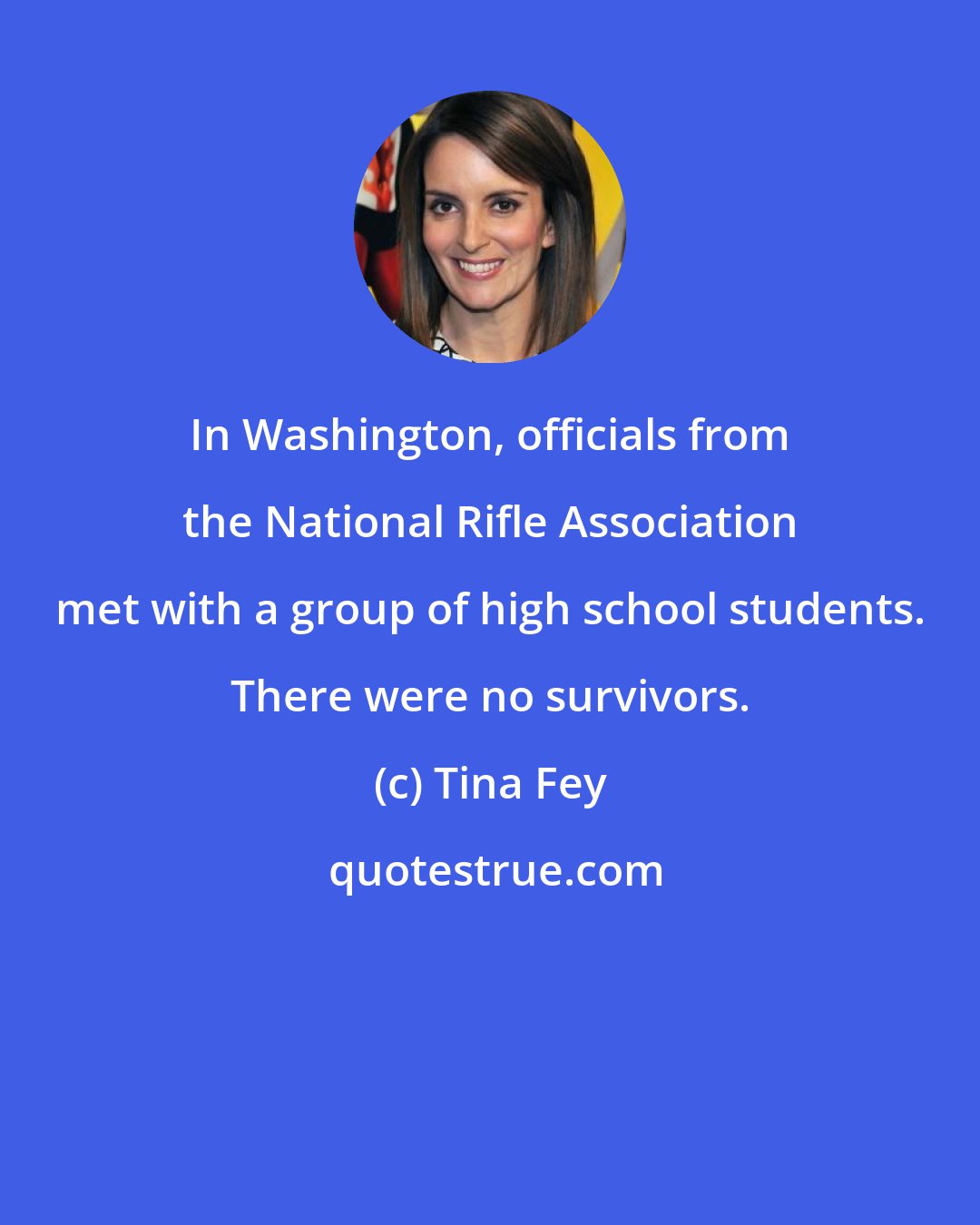 Tina Fey: In Washington, officials from the National Rifle Association met with a group of high school students. There were no survivors.