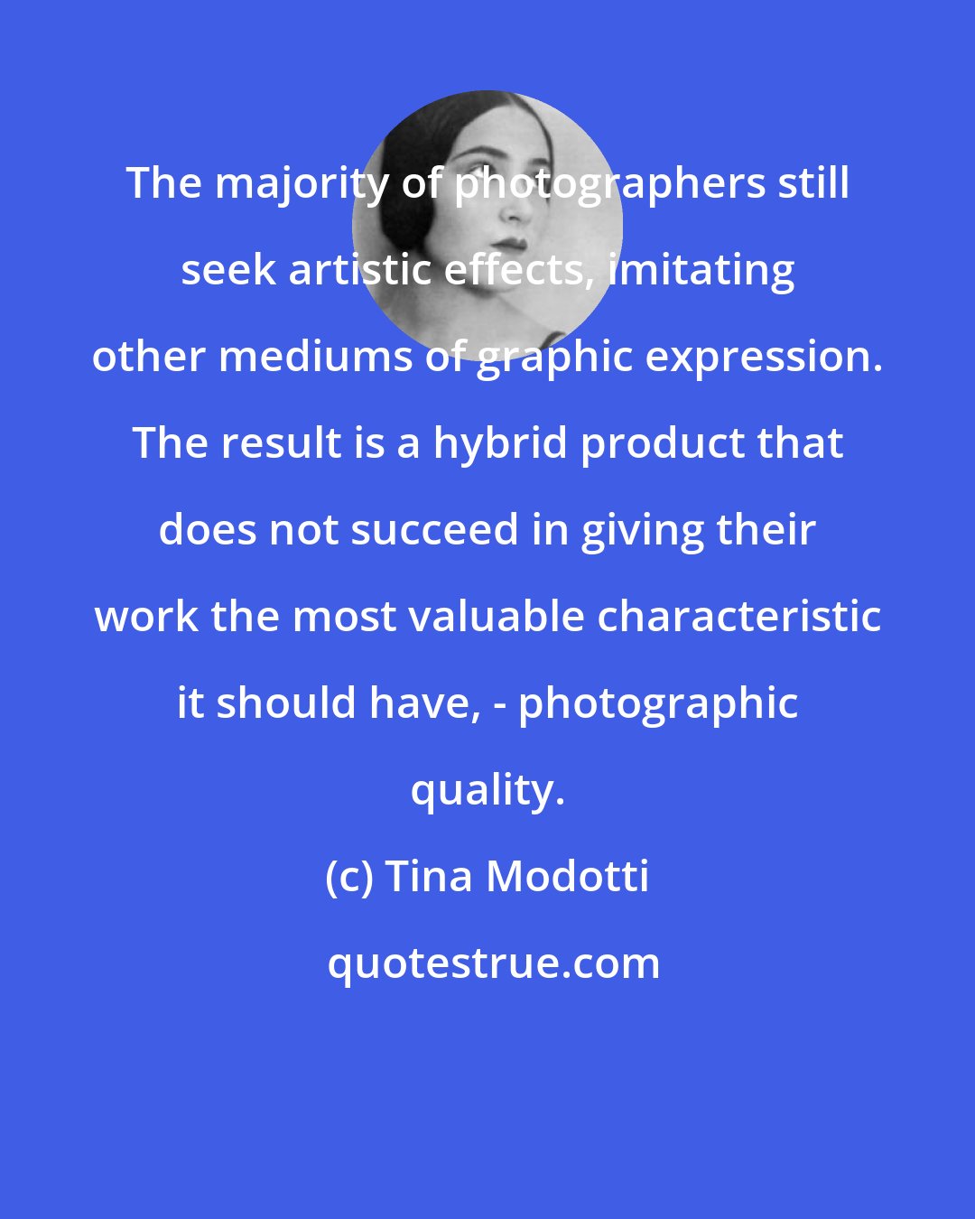 Tina Modotti: The majority of photographers still seek artistic effects, imitating other mediums of graphic expression. The result is a hybrid product that does not succeed in giving their work the most valuable characteristic it should have, - photographic quality.