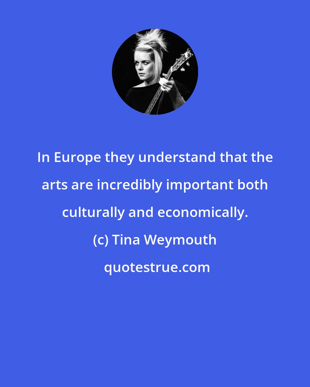 Tina Weymouth: In Europe they understand that the arts are incredibly important both culturally and economically.
