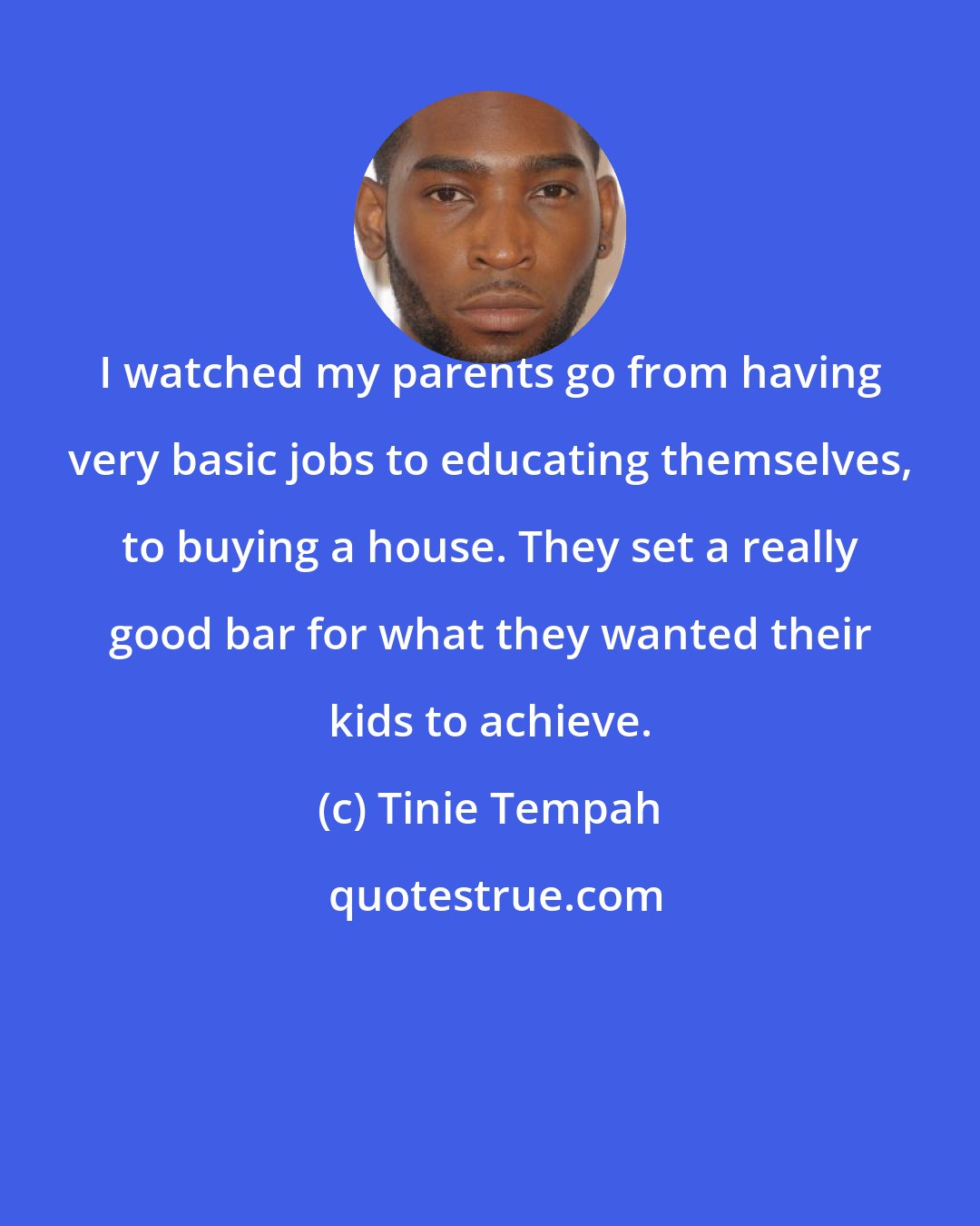 Tinie Tempah: I watched my parents go from having very basic jobs to educating themselves, to buying a house. They set a really good bar for what they wanted their kids to achieve.
