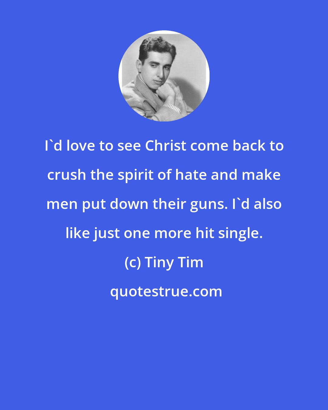 Tiny Tim: I'd love to see Christ come back to crush the spirit of hate and make men put down their guns. I'd also like just one more hit single.