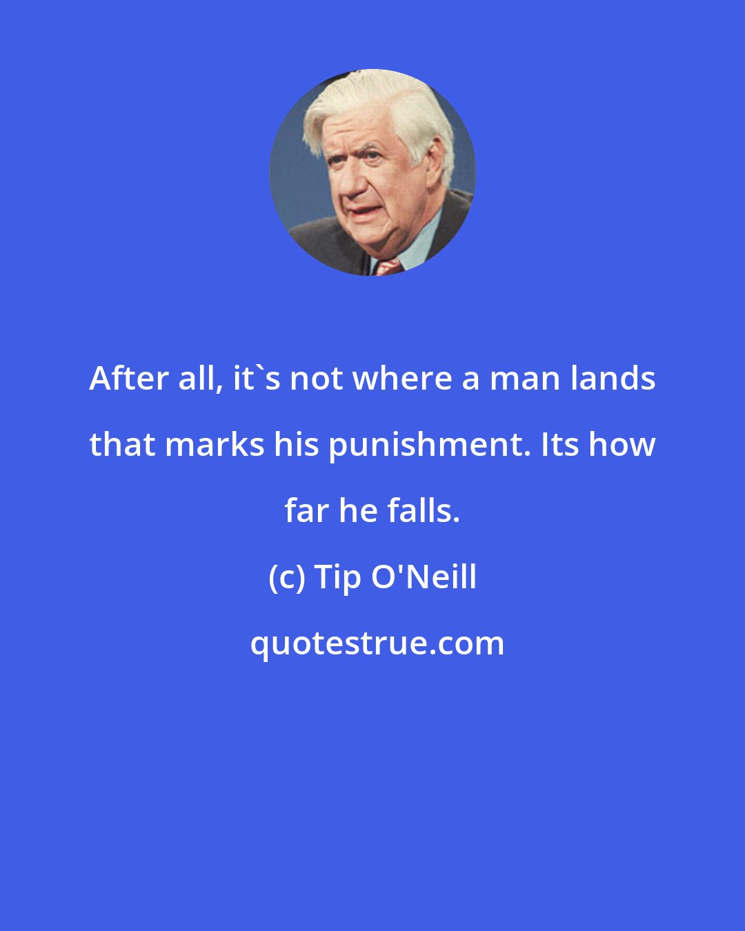 Tip O'Neill: After all, it's not where a man lands that marks his punishment. Its how far he falls.