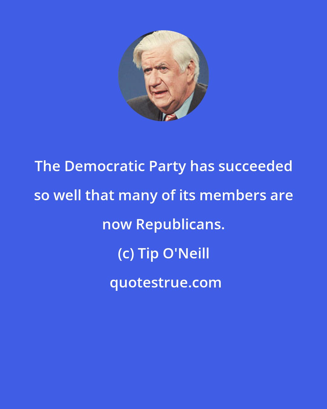 Tip O'Neill: The Democratic Party has succeeded so well that many of its members are now Republicans.