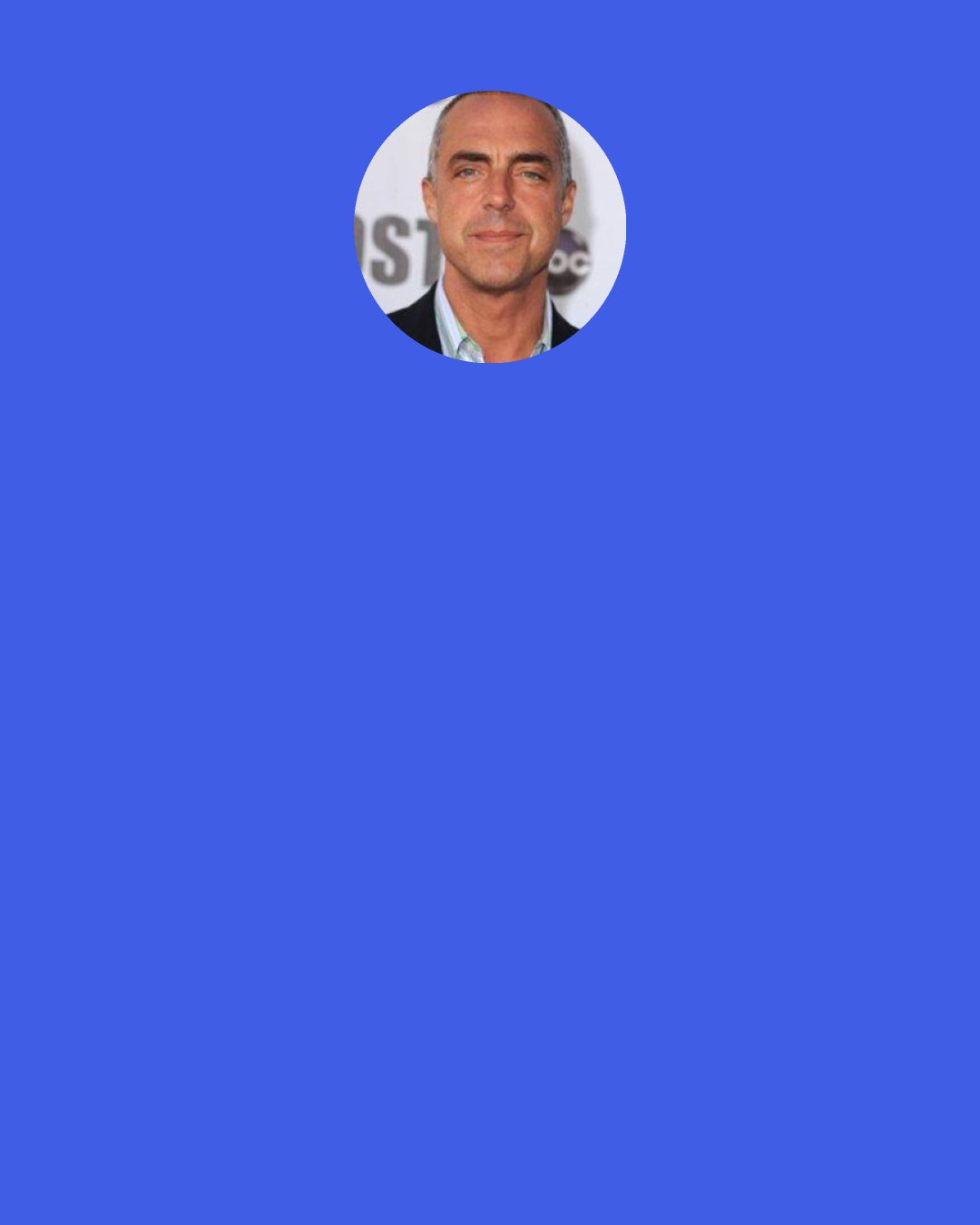 Titus Welliver: I literally had a very articulate, though highly impaired, homeless man say to me, “Smokey! I love you! What’s happening with Jacob?” Here’s a guy living on the street, but he finds a way to watch Lost! And I’m looking at him, thinking, Your priorities are completely ass-backward!