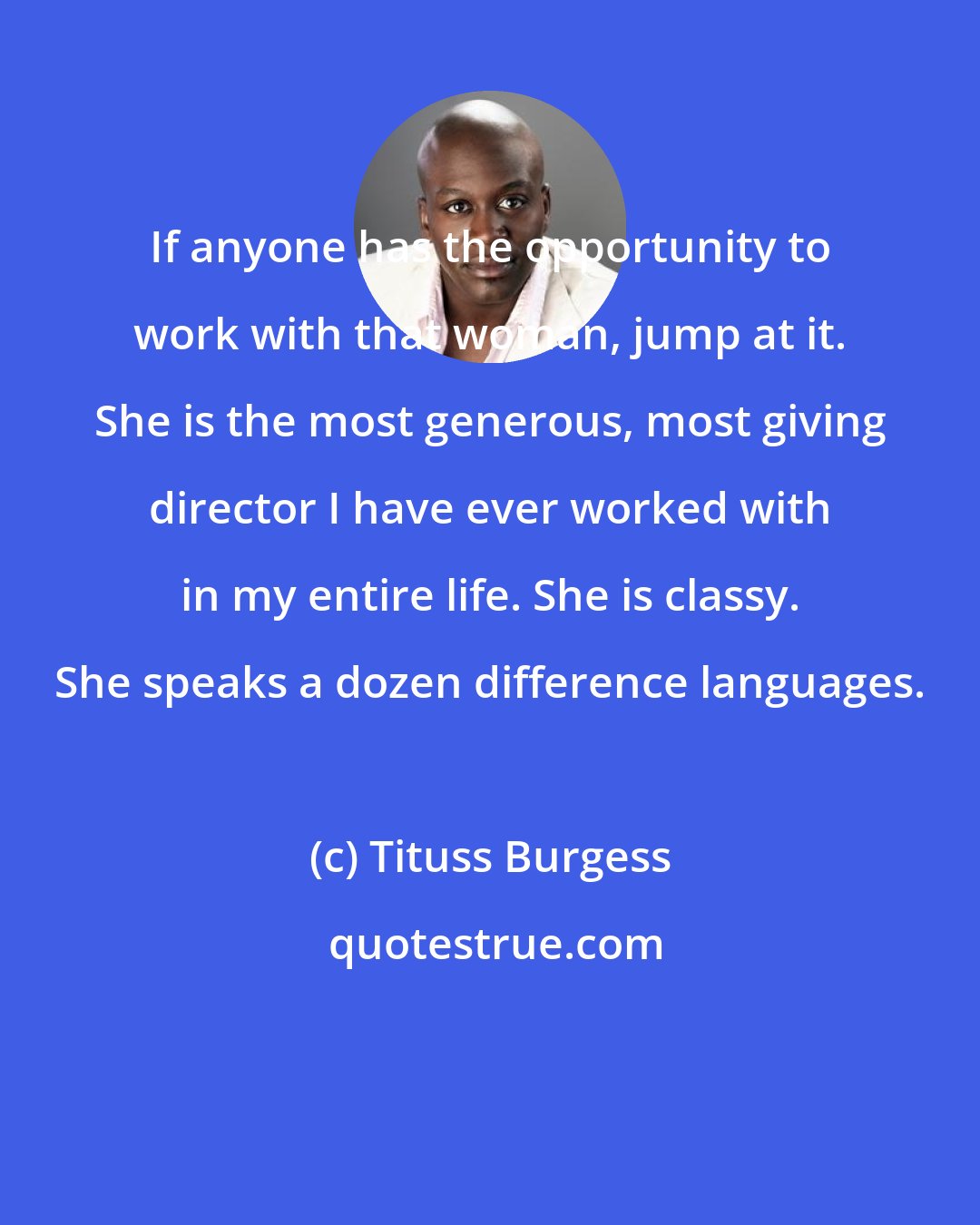 Tituss Burgess: If anyone has the opportunity to work with that woman, jump at it. She is the most generous, most giving director I have ever worked with in my entire life. She is classy. She speaks a dozen difference languages.