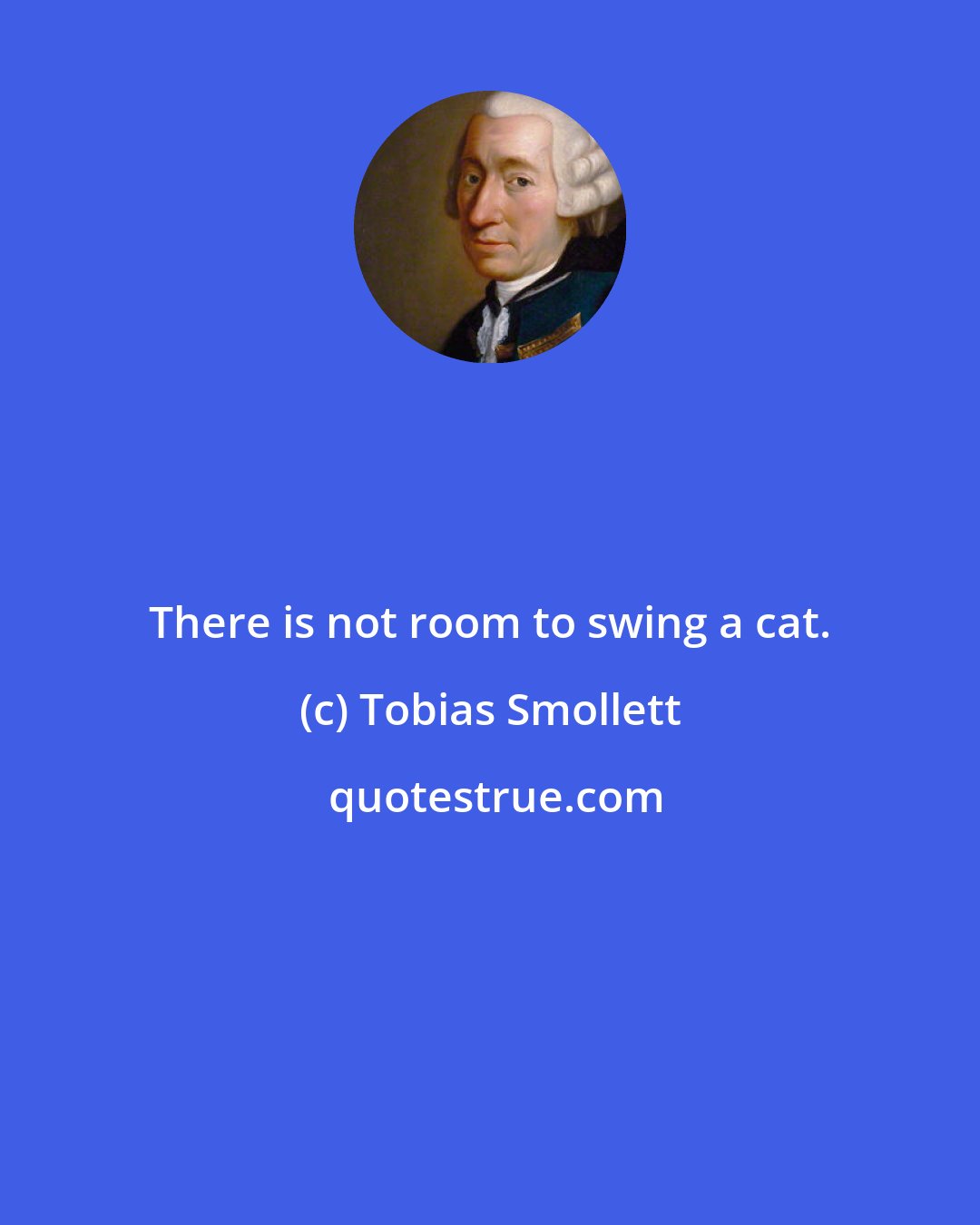 Tobias Smollett: There is not room to swing a cat.