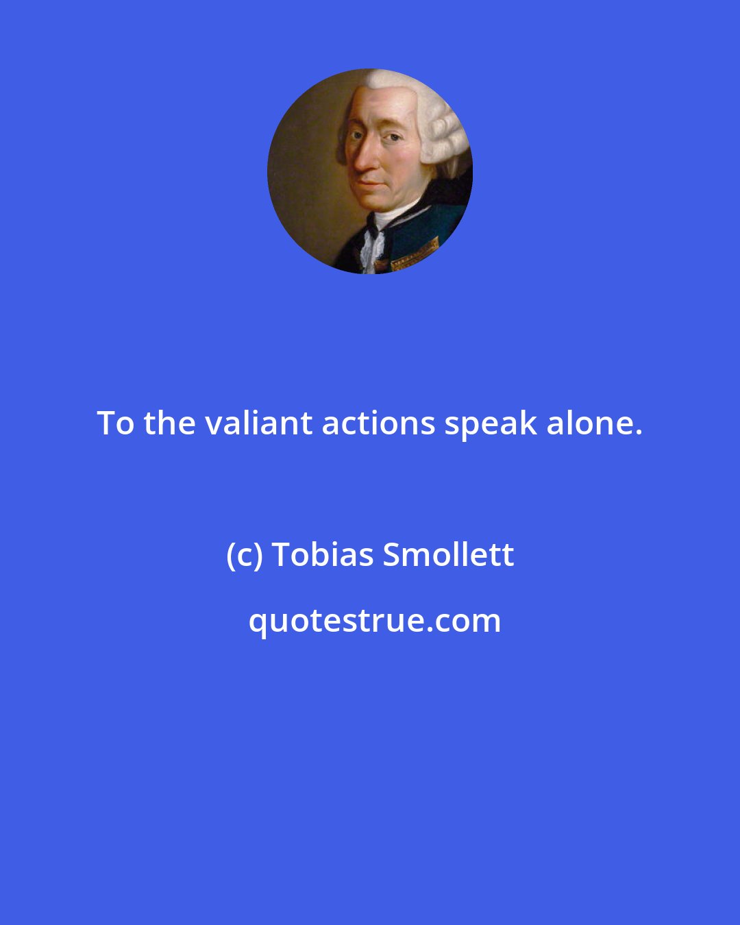 Tobias Smollett: To the valiant actions speak alone.