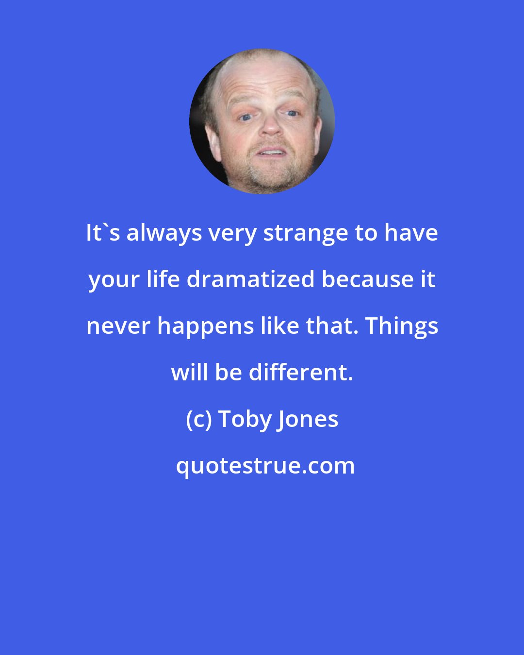 Toby Jones: It's always very strange to have your life dramatized because it never happens like that. Things will be different.