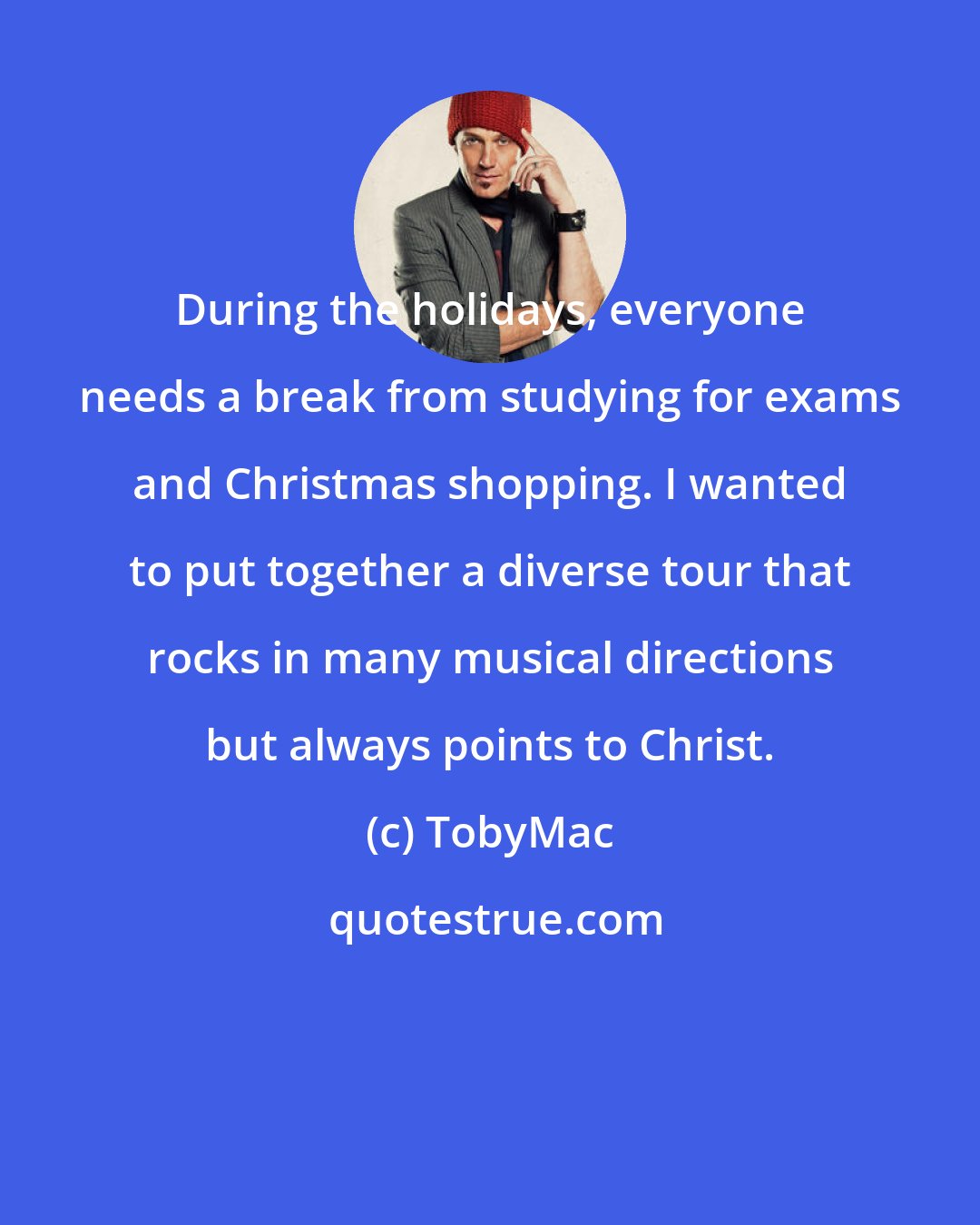 TobyMac: During the holidays, everyone needs a break from studying for exams and Christmas shopping. I wanted to put together a diverse tour that rocks in many musical directions but always points to Christ.