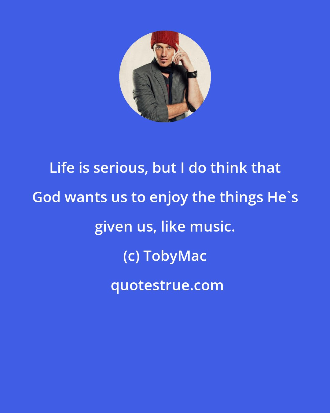 TobyMac: Life is serious, but I do think that God wants us to enjoy the things He's given us, like music.