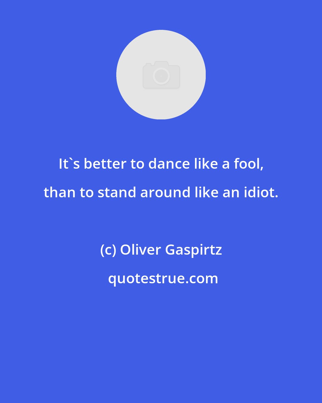 Oliver Gaspirtz: It's better to dance like a fool, than to stand around like an idiot.
