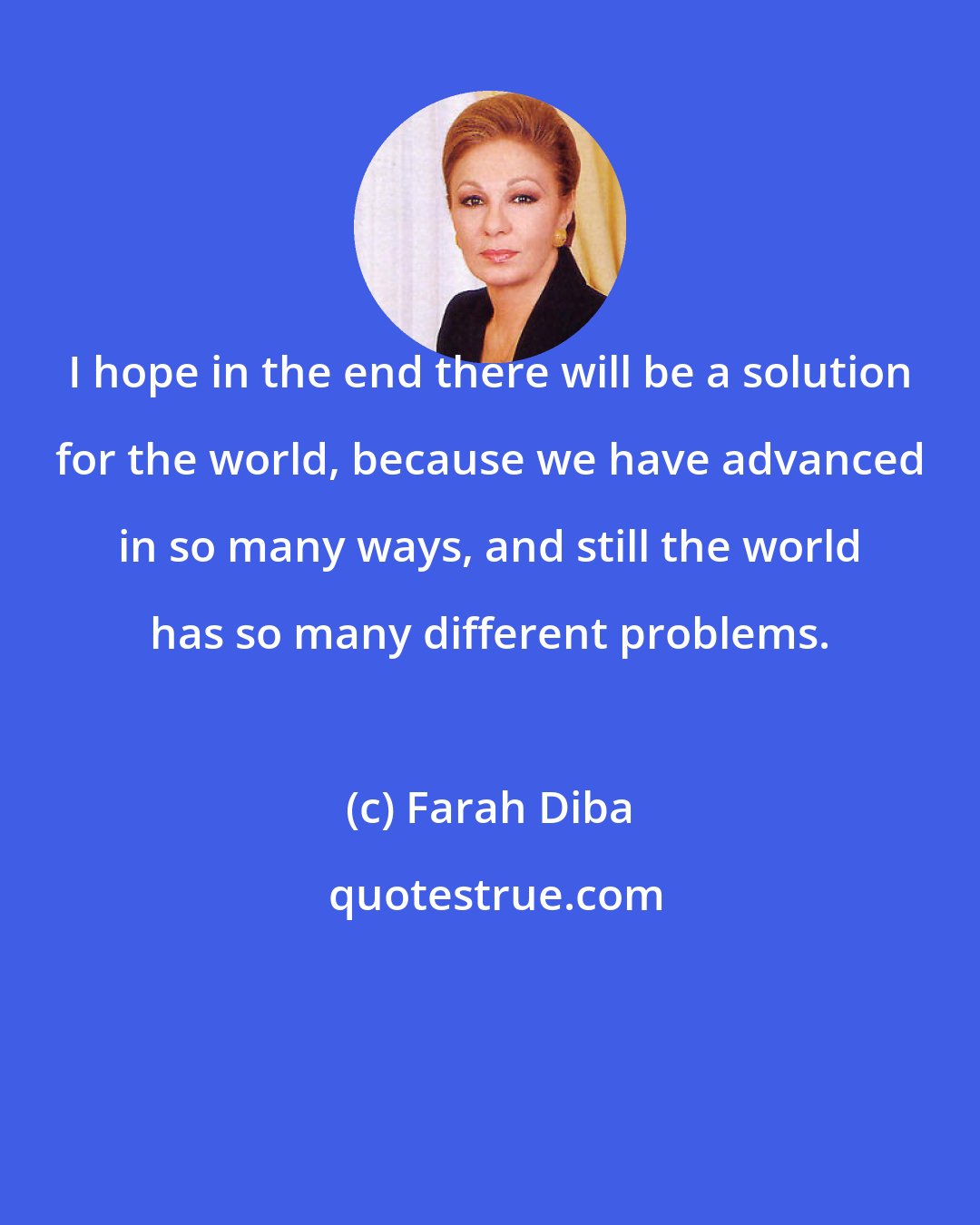 Farah Diba: I hope in the end there will be a solution for the world, because we have advanced in so many ways, and still the world has so many different problems.