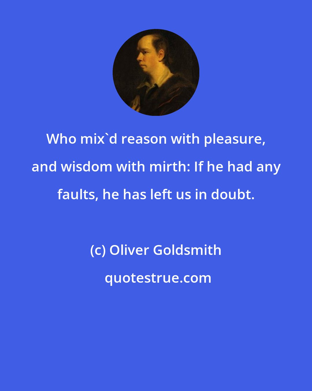 Oliver Goldsmith: Who mix'd reason with pleasure, and wisdom with mirth: If he had any faults, he has left us in doubt.