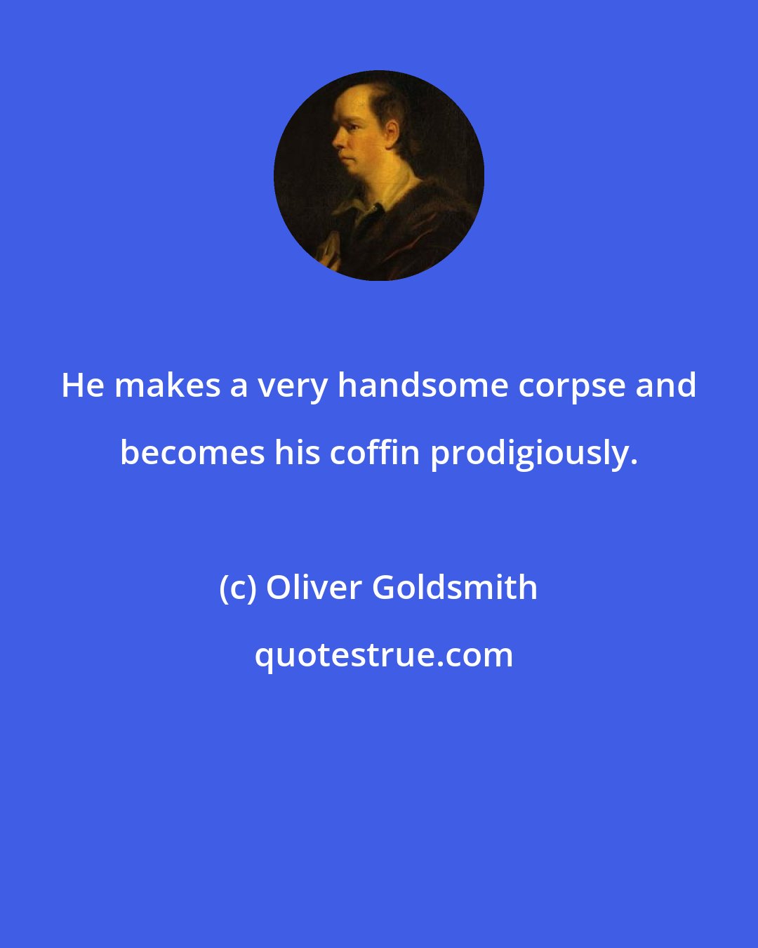 Oliver Goldsmith: He makes a very handsome corpse and becomes his coffin prodigiously.