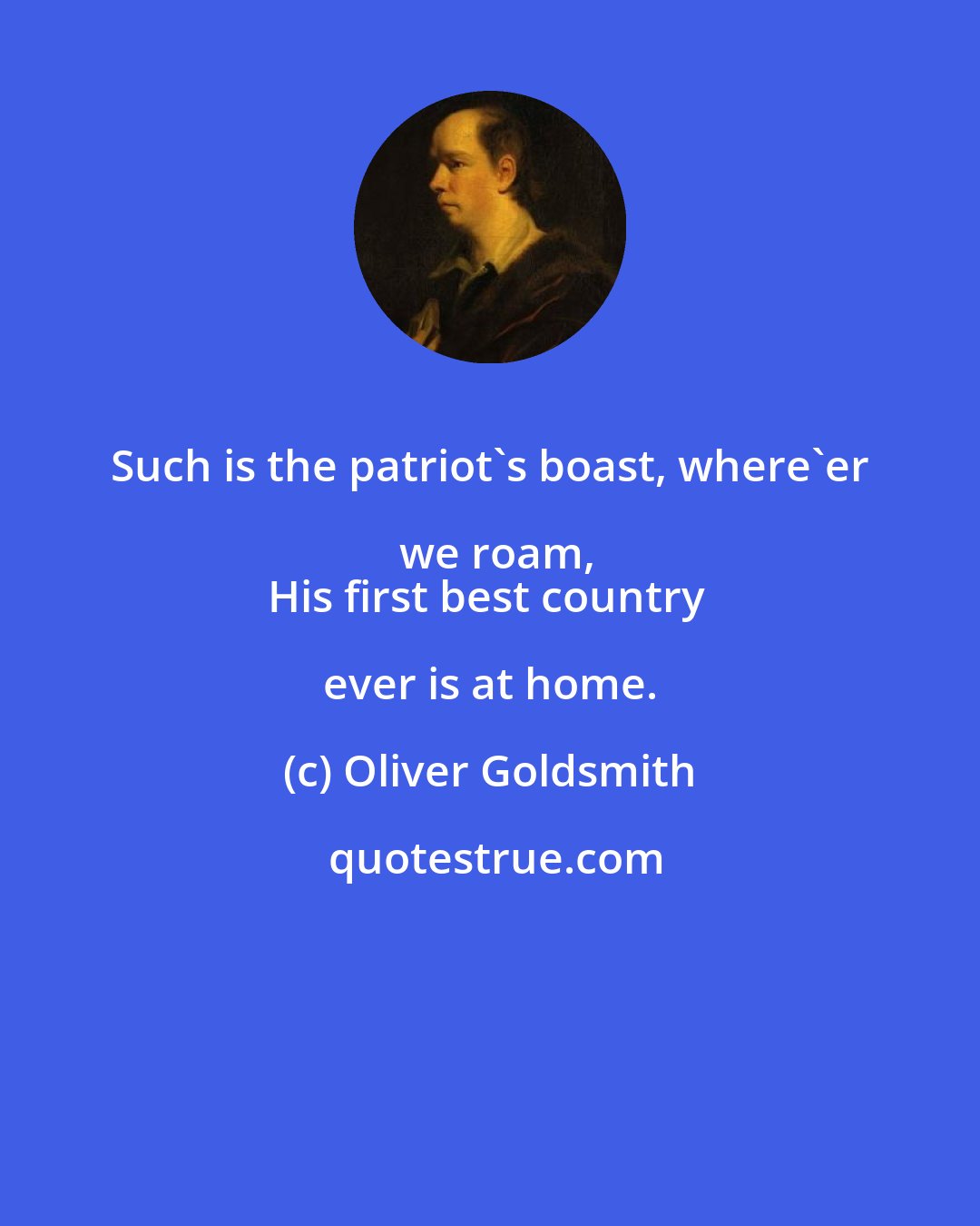 Oliver Goldsmith: Such is the patriot's boast, where'er we roam,
His first best country ever is at home.