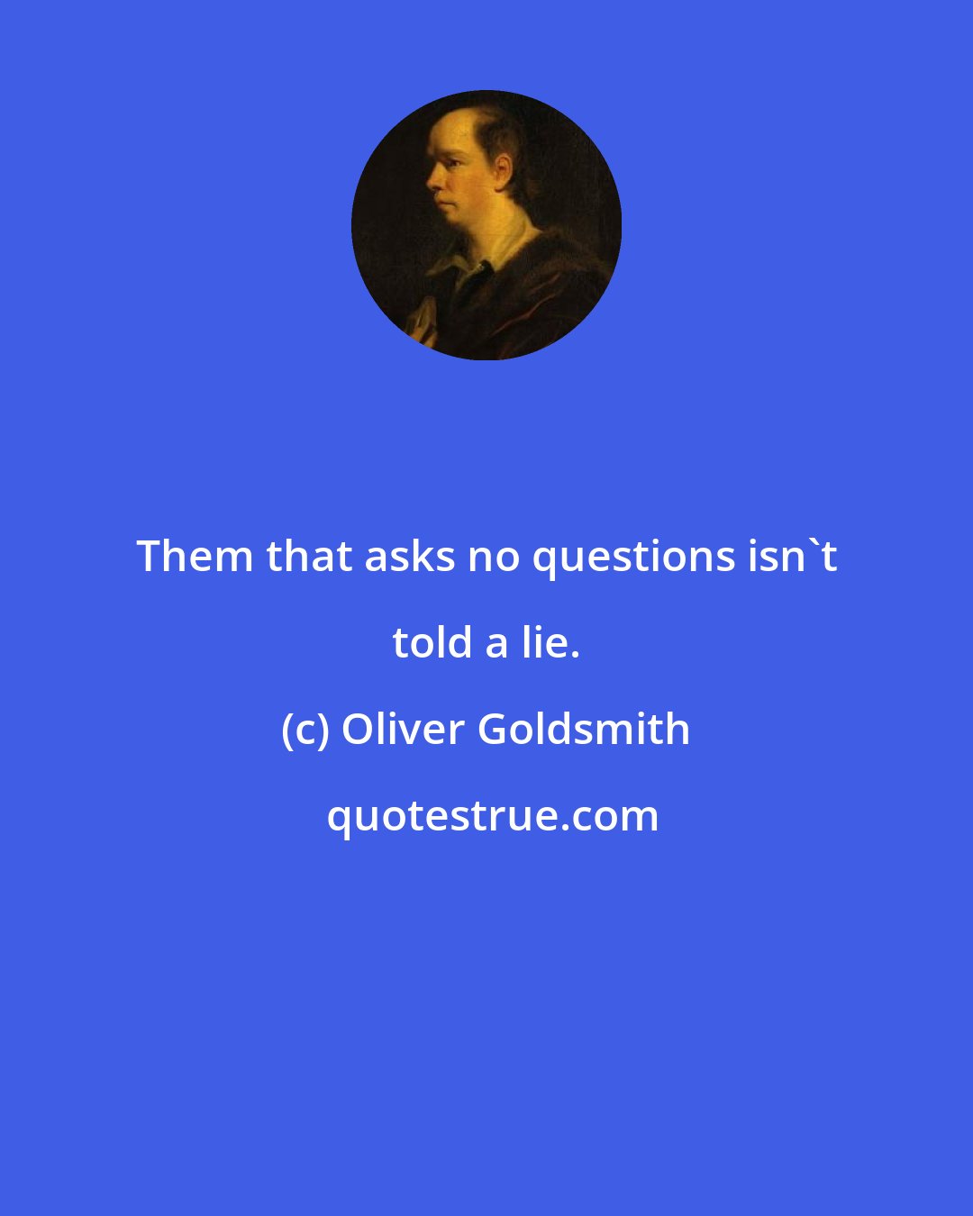 Oliver Goldsmith: Them that asks no questions isn't told a lie.