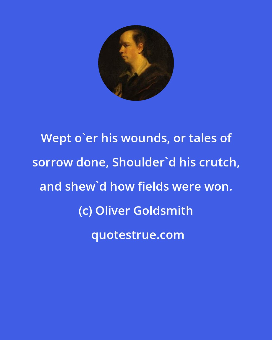 Oliver Goldsmith: Wept o'er his wounds, or tales of sorrow done, Shoulder'd his crutch, and shew'd how fields were won.