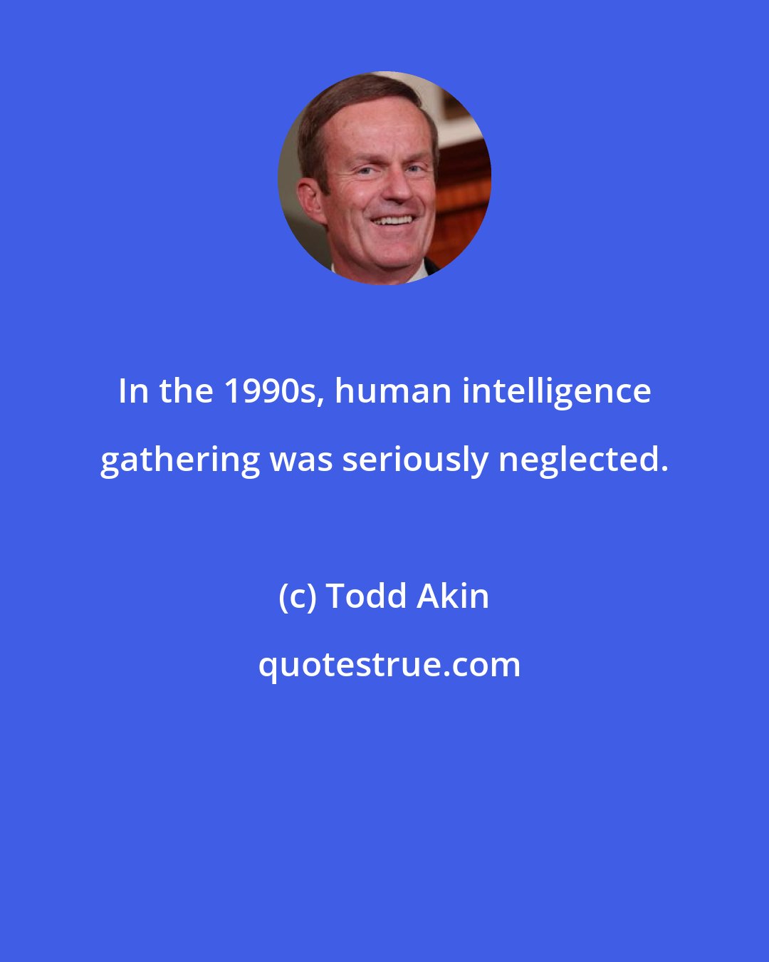Todd Akin: In the 1990s, human intelligence gathering was seriously neglected.