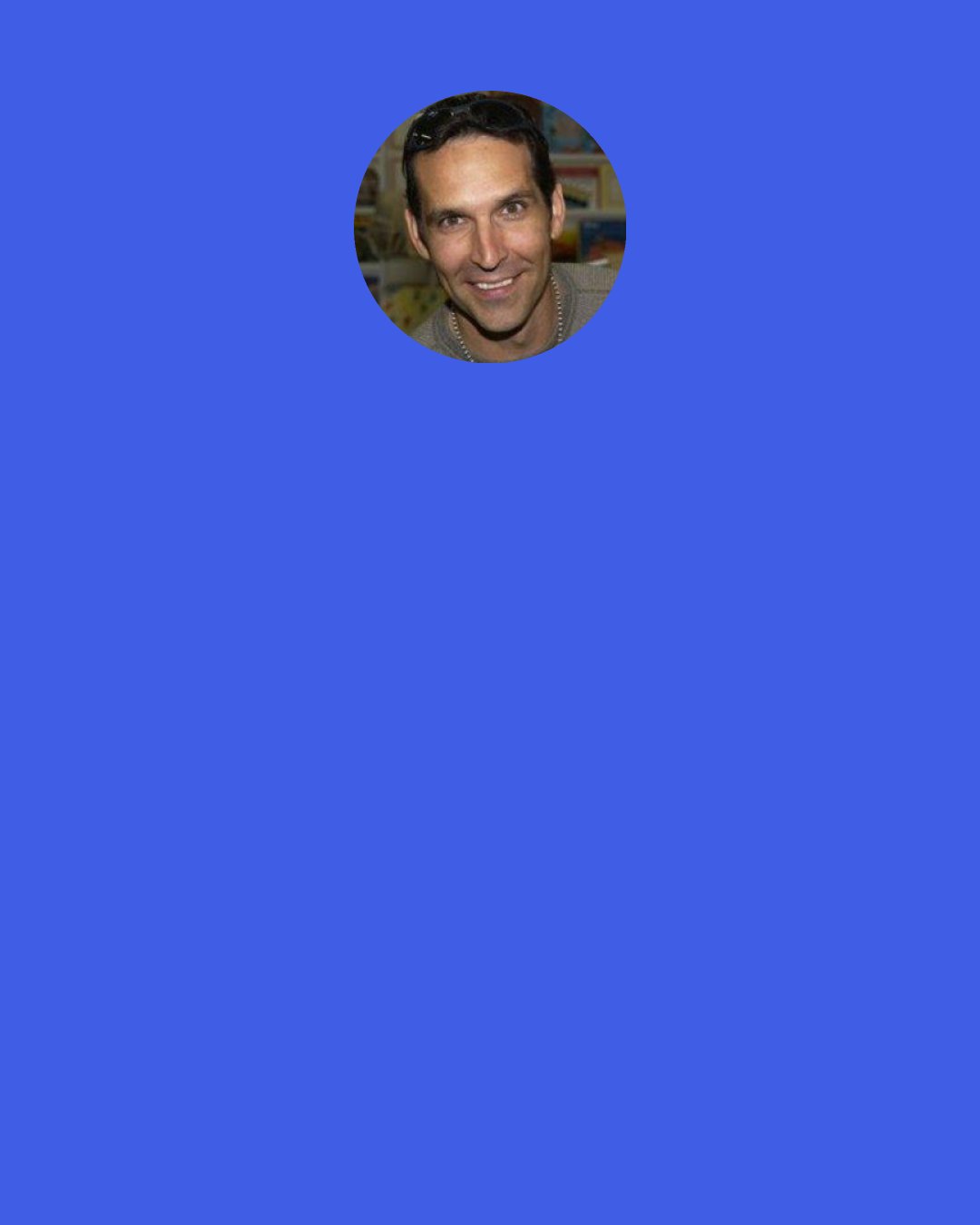 Todd McFarlane: As much as we stereotype the women, we do it with the guys. The guys are all good looking, not too many ugly superheroes. They’ve all got their hair gelled back. They have got perfect pecs on them. They have no hair on their chest. I mean, they are Ryan Gosling on steroids. Right? They are all beautiful. So we actually stereotype and do it to both sexes. We just happen to show a little more skin when we get to the ladies.