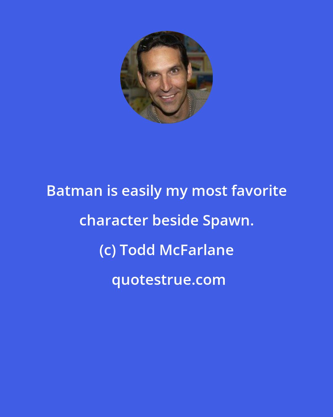 Todd McFarlane: Batman is easily my most favorite character beside Spawn.