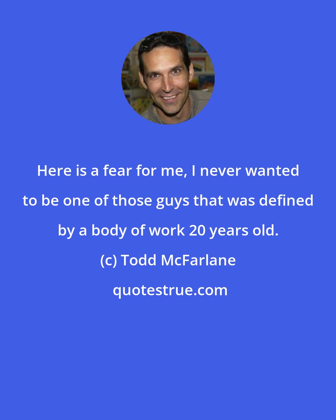 Todd McFarlane: Here is a fear for me, I never wanted to be one of those guys that was defined by a body of work 20 years old.