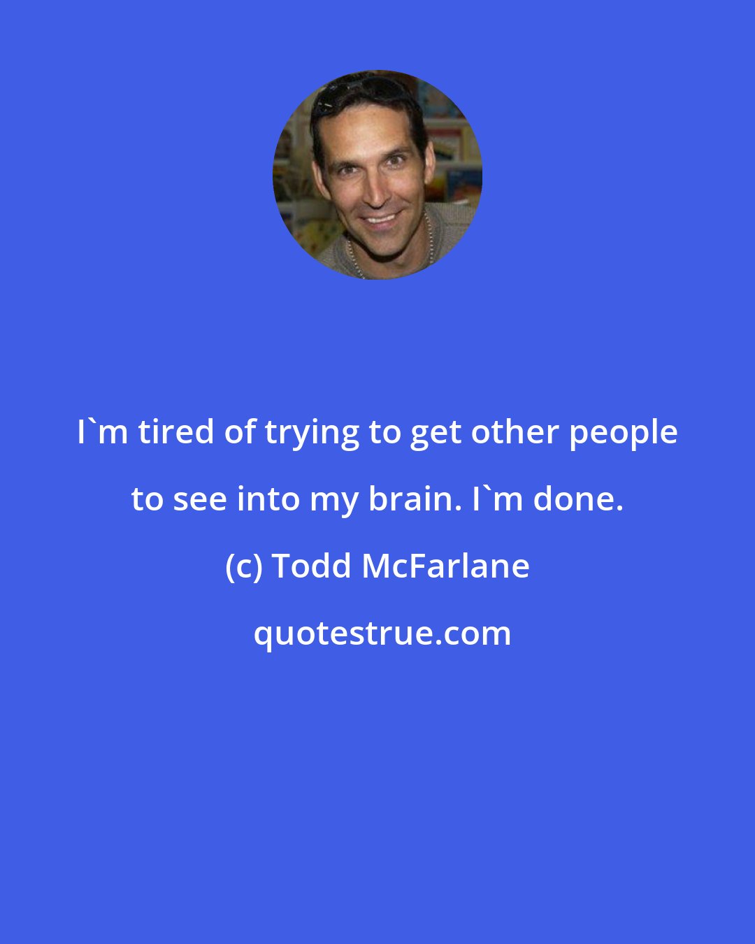 Todd McFarlane: I'm tired of trying to get other people to see into my brain. I'm done.