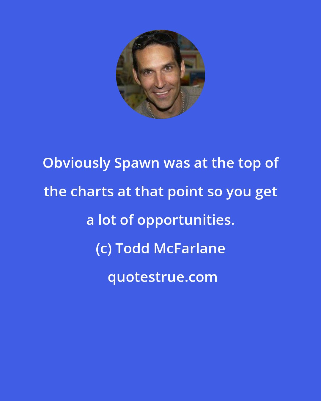 Todd McFarlane: Obviously Spawn was at the top of the charts at that point so you get a lot of opportunities.