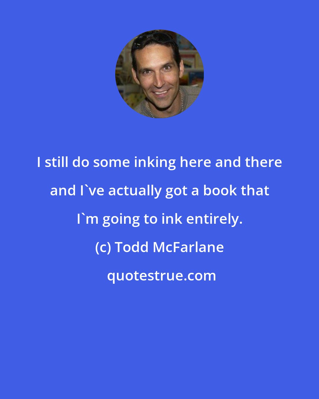 Todd McFarlane: I still do some inking here and there and I've actually got a book that I'm going to ink entirely.