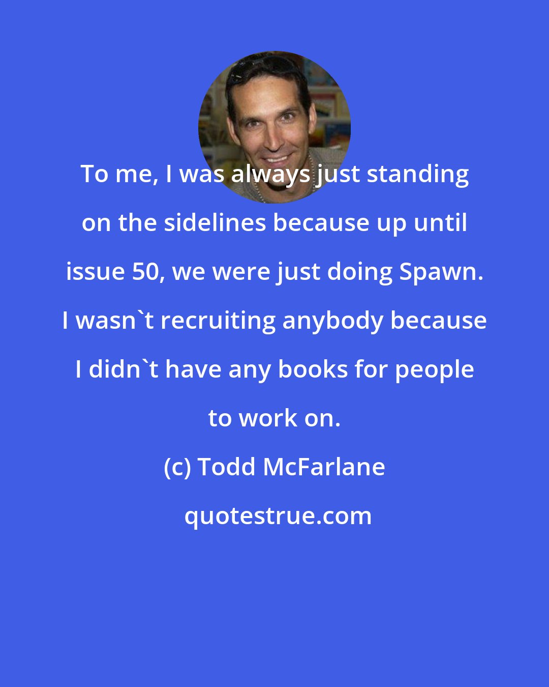 Todd McFarlane: To me, I was always just standing on the sidelines because up until issue 50, we were just doing Spawn. I wasn't recruiting anybody because I didn't have any books for people to work on.