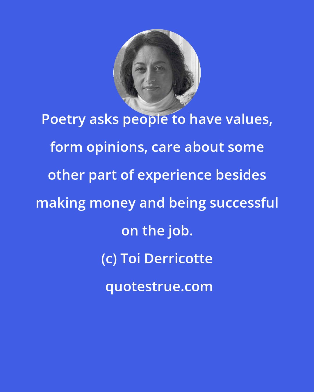 Toi Derricotte: Poetry asks people to have values, form opinions, care about some other part of experience besides making money and being successful on the job.